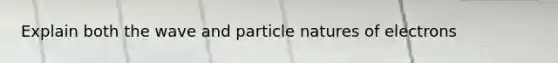 Explain both the wave and particle natures of electrons