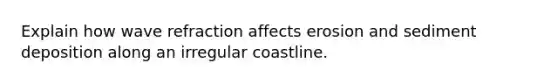 Explain how wave refraction affects erosion and sediment deposition along an irregular coastline.