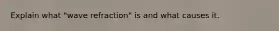 Explain what "wave refraction" is and what causes it.