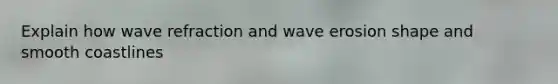 Explain how wave refraction and wave erosion shape and smooth coastlines