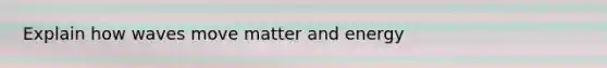 Explain how waves move matter and energy