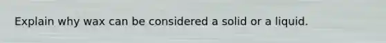 Explain why wax can be considered a solid or a liquid.