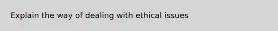 Explain the way of dealing with ethical issues