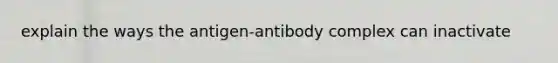 explain the ways the antigen-antibody complex can inactivate