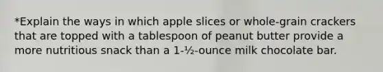 *Explain the ways in which apple slices or whole-grain crackers that are topped with a tablespoon of peanut butter provide a more nutritious snack than a 1-½-ounce milk chocolate bar.