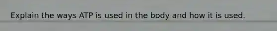 Explain the ways ATP is used in the body and how it is used.