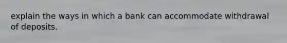 explain the ways in which a bank can accommodate withdrawal of deposits.