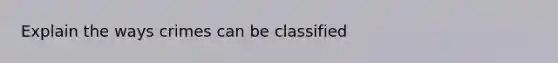 Explain the ways crimes can be classified