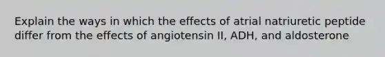 Explain the ways in which the effects of atrial natriuretic peptide differ from the effects of angiotensin II, ADH, and aldosterone