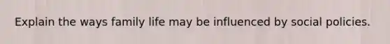 Explain the ways family life may be influenced by social policies.
