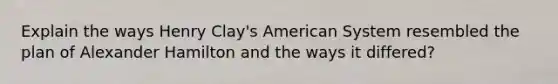 Explain the ways Henry Clay's American System resembled the plan of Alexander Hamilton and the ways it differed?