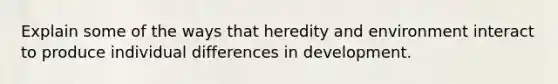 Explain some of the ways that heredity and environment interact to produce individual differences in development.