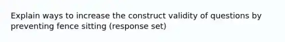 Explain ways to increase the construct validity of questions by preventing fence sitting (response set)