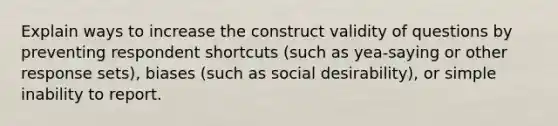 Explain ways to increase the construct validity of questions by preventing respondent shortcuts (such as yea-saying or other response sets), biases (such as social desirability), or simple inability to report.