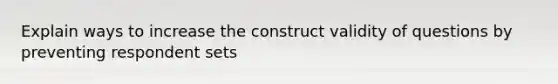 Explain ways to increase the construct validity of questions by preventing respondent sets