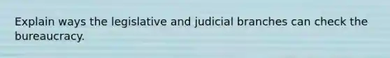 Explain ways the legislative and judicial branches can check the bureaucracy.