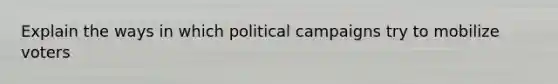 Explain the ways in which political campaigns try to mobilize voters