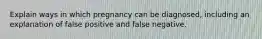 Explain ways in which pregnancy can be diagnosed, including an explanation of false positive and false negative.