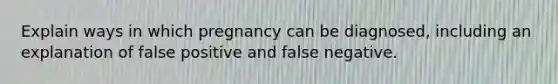 Explain ways in which pregnancy can be diagnosed, including an explanation of false positive and false negative.