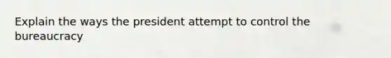 Explain the ways the president attempt to control the bureaucracy