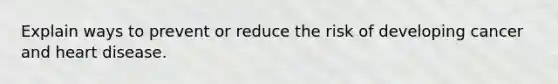 Explain ways to prevent or reduce the risk of developing cancer and heart disease.