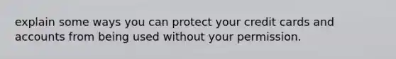 explain some ways you can protect your credit cards and accounts from being used without your permission.