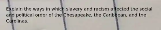 Explain the ways in which slavery and racism affected the social and political order of the Chesapeake, the Caribbean, and the Carolinas.