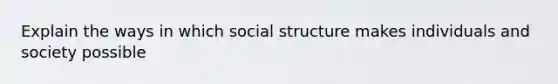 Explain the ways in which social structure makes individuals and society possible