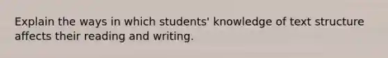 Explain the ways in which students' knowledge of text structure affects their reading and writing.