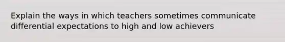 Explain the ways in which teachers sometimes communicate differential expectations to high and low achievers