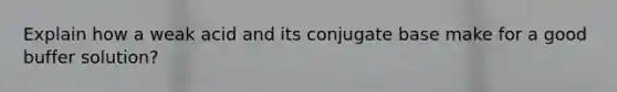 Explain how a weak acid and its conjugate base make for a good buffer solution?