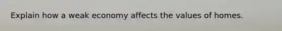Explain how a weak economy affects the values of homes.