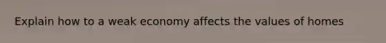 Explain how to a weak economy affects the values of homes