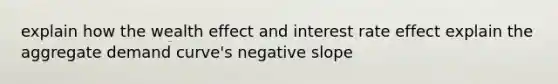 explain how the wealth effect and interest rate effect explain the aggregate demand curve's <a href='https://www.questionai.com/knowledge/kUdsC1Rkod-negative-slope' class='anchor-knowledge'>negative slope</a>