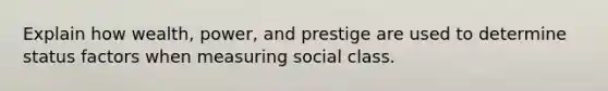 Explain how wealth, power, and prestige are used to determine status factors when measuring social class.