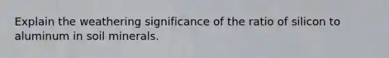 Explain the weathering significance of the ratio of silicon to aluminum in soil minerals.