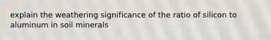 explain the weathering significance of the ratio of silicon to aluminum in soil minerals