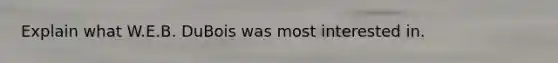 Explain what W.E.B. DuBois was most interested in.