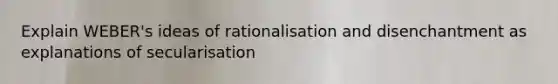 Explain WEBER's ideas of rationalisation and disenchantment as explanations of secularisation