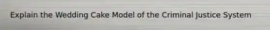 Explain the Wedding Cake Model of the Criminal Justice System