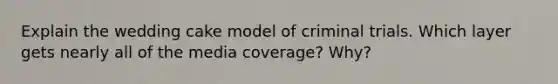 Explain the wedding cake model of criminal trials. Which layer gets nearly all of the media coverage? Why?