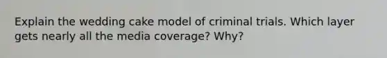 Explain the wedding cake model of criminal trials. Which layer gets nearly all the media coverage? Why?