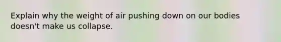 Explain why the weight of air pushing down on our bodies doesn't make us collapse.