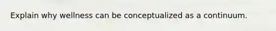 Explain why wellness can be conceptualized as a continuum.