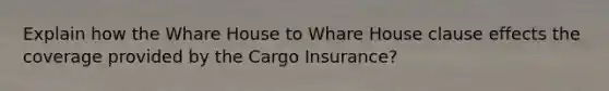 Explain how the Whare House to Whare House clause effects the coverage provided by the Cargo Insurance?