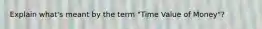 Explain what's meant by the term "Time Value of Money"?