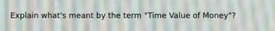 Explain what's meant by the term "Time Value of Money"?