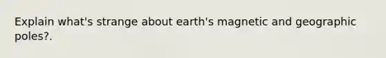 Explain what's strange about earth's magnetic and geographic poles?.