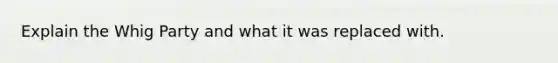 Explain the Whig Party and what it was replaced with.