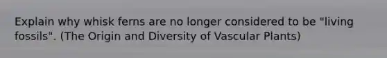 Explain why whisk ferns are no longer considered to be "living fossils". (The Origin and Diversity of Vascular Plants)